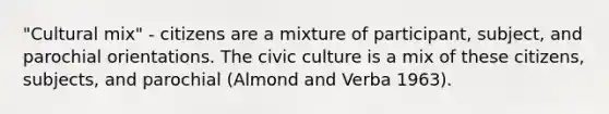 "Cultural mix" - citizens are a mixture of participant, subject, and parochial orientations. The civic culture is a mix of these citizens, subjects, and parochial (Almond and Verba 1963).