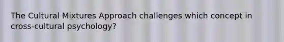 The Cultural Mixtures Approach challenges which concept in cross-cultural psychology?