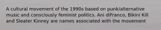 A cultural movement of the 1990s based on punk/alternative music and consciously feminist politics. Ani diFranco, Bikini Kill and Sleater Kinney are names associated with the movement