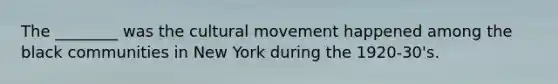 The ________ was the cultural movement happened among the black communities in New York during the 1920-30's.