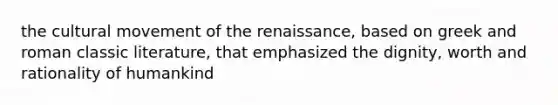 the cultural movement of the renaissance, based on greek and roman classic literature, that emphasized the dignity, worth and rationality of humankind