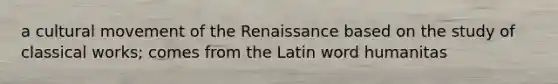 a cultural movement of the Renaissance based on the study of classical works; comes from the Latin word humanitas