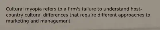 Cultural myopia refers to a firm's failure to understand host-country cultural differences that require different approaches to marketing and management