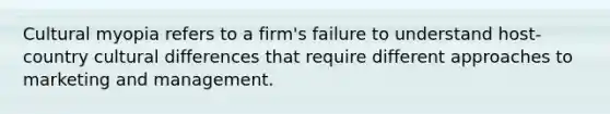 Cultural myopia refers to a firm's failure to understand host-country cultural differences that require different approaches to marketing and management.