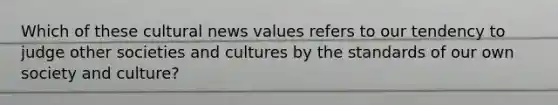 Which of these cultural news values refers to our tendency to judge other societies and cultures by the standards of our own society and culture?