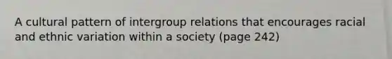 A cultural pattern of intergroup relations that encourages racial and ethnic variation within a society (page 242)