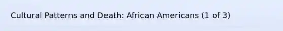 Cultural Patterns and Death: <a href='https://www.questionai.com/knowledge/kktT1tbvGH-african-americans' class='anchor-knowledge'>african americans</a> (1 of 3)