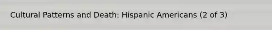 Cultural Patterns and Death: <a href='https://www.questionai.com/knowledge/kunkkmOH9Z-hispanic-americans' class='anchor-knowledge'>hispanic americans</a> (2 of 3)