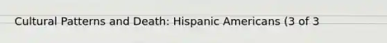 Cultural Patterns and Death: <a href='https://www.questionai.com/knowledge/kunkkmOH9Z-hispanic-americans' class='anchor-knowledge'>hispanic americans</a> (3 of 3