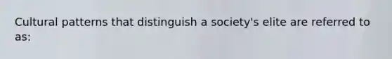 Cultural patterns that distinguish a society's elite are referred to as: