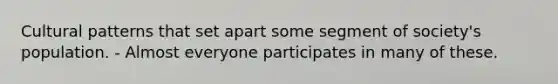 Cultural patterns that set apart some segment of society's population. - Almost everyone participates in many of these.
