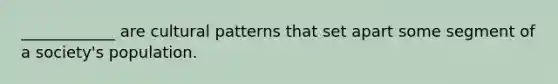 ____________ are cultural patterns that set apart some segment of a society's population.