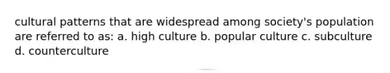 cultural patterns that are widespread among society's population are referred to as: a. high culture b. popular culture c. subculture d. counterculture