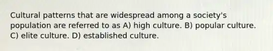 Cultural patterns that are widespread among a society's population are referred to as A) high culture. B) popular culture. C) elite culture. D) established culture.