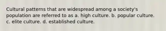 Cultural patterns that are widespread among a society's population are referred to as a. high culture. b. popular culture. c. elite culture. d. established culture.