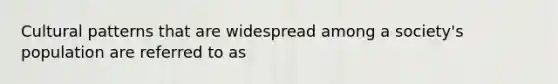 Cultural patterns that are widespread among a society's population are referred to as