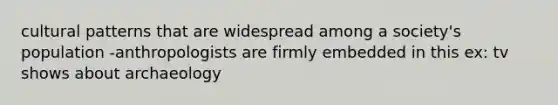 cultural patterns that are widespread among a society's population -anthropologists are firmly embedded in this ex: tv shows about archaeology