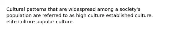 Cultural patterns that are widespread among a society's population are referred to as high culture established culture. elite culture popular culture.