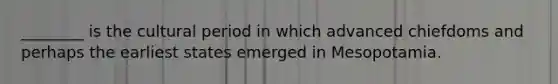 ________ is the cultural period in which advanced chiefdoms and perhaps the earliest states emerged in Mesopotamia.