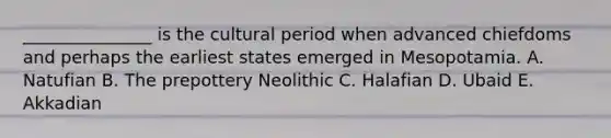 _______________ is the cultural period when advanced chiefdoms and perhaps the earliest states emerged in Mesopotamia. A. Natufian B. The prepottery Neolithic C. Halafian D. Ubaid E. Akkadian