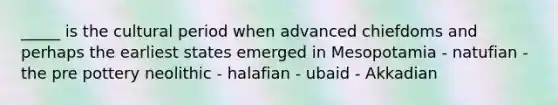 _____ is the cultural period when advanced chiefdoms and perhaps the earliest states emerged in Mesopotamia - natufian - the pre pottery neolithic - halafian - ubaid - Akkadian