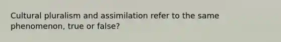 Cultural pluralism and assimilation refer to the same phenomenon, true or false?