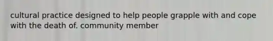 cultural practice designed to help people grapple with and cope with the death of. community member