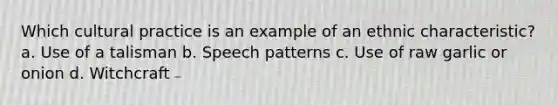 Which cultural practice is an example of an ethnic characteristic? a. Use of a talisman b. Speech patterns c. Use of raw garlic or onion d. Witchcraft