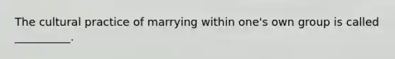 The cultural practice of marrying within one's own group is called __________.​