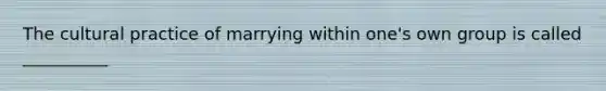 The cultural practice of marrying within one's own group is called __________
