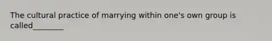 The cultural practice of marrying within one's own group is called________