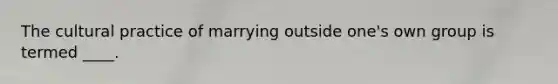 The cultural practice of marrying outside one's own group is termed ____.