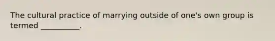 The cultural practice of marrying outside of one's own group is termed __________.​