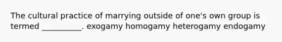 The cultural practice of marrying outside of one's own group is termed __________. exogamy homogamy heterogamy endogamy