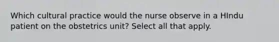 Which cultural practice would the nurse observe in a HIndu patient on the obstetrics unit? Select all that apply.