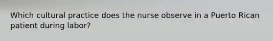 Which cultural practice does the nurse observe in a Puerto Rican patient during labor?