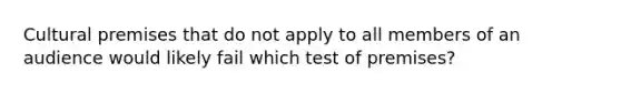 Cultural premises that do not apply to all members of an audience would likely fail which test of premises?