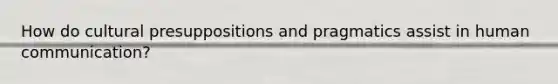 How do cultural presuppositions and pragmatics assist in human communication?