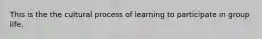 This is the the cultural process of learning to participate in group life.