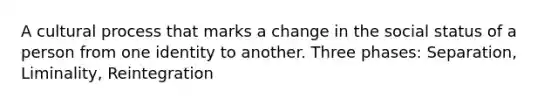 A cultural process that marks a change in the social status of a person from one identity to another. Three phases: Separation, Liminality, Reintegration