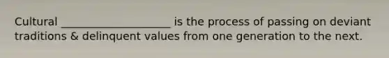 Cultural ____________________ is the process of passing on deviant traditions & delinquent values from one generation to the next.