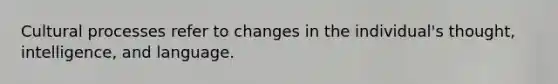 Cultural processes refer to changes in the individual's thought, intelligence, and language.