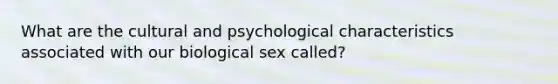 What are the cultural and psychological characteristics associated with our biological sex called?