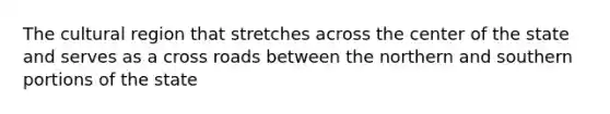 The cultural region that stretches across the center of the state and serves as a cross roads between the northern and southern portions of the state