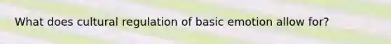 What does cultural regulation of basic emotion allow for?