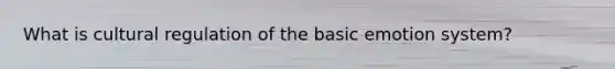 What is cultural regulation of the basic emotion system?