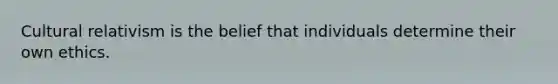 Cultural relativism is the belief that individuals determine their own ethics.