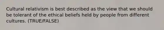 Cultural relativism is best described as the view that we should be tolerant of the ethical beliefs held by people from different cultures. (TRUE/FALSE)