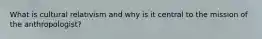What is cultural relativism and why is it central to the mission of the anthropologist?
