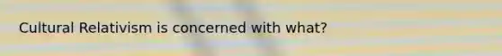 Cultural Relativism is concerned with what?